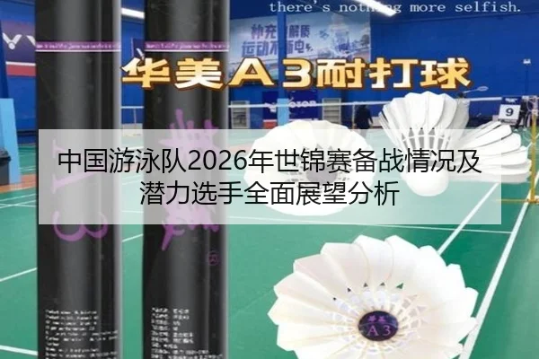 中国游泳队2026年世锦赛备战情况及潜力选手全面展望分析