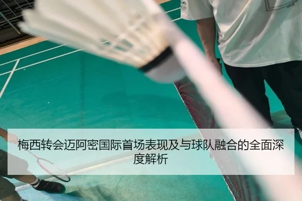 梅西转会迈阿密国际首场表现及与球队融合的全面深度解析